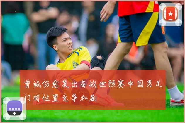 曾诚伤愈复出备战世预赛中国男足门将位置竞争加剧