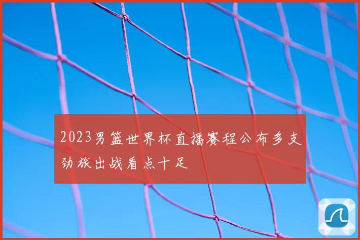 2023男篮世界杯直播赛程公布多支劲旅出战看点十足