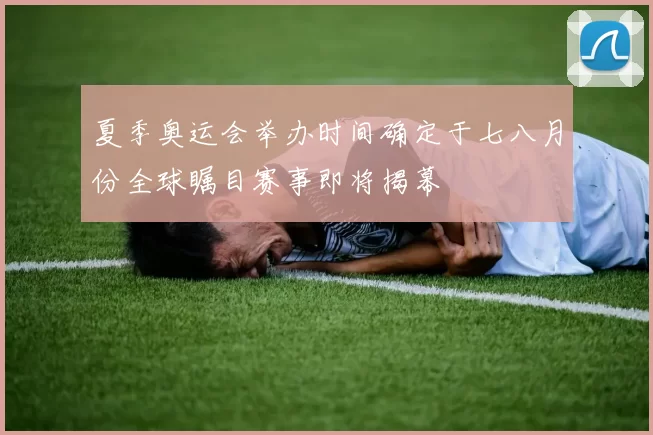 夏季奥运会举办时间确定于七八月份全球瞩目赛事即将揭幕