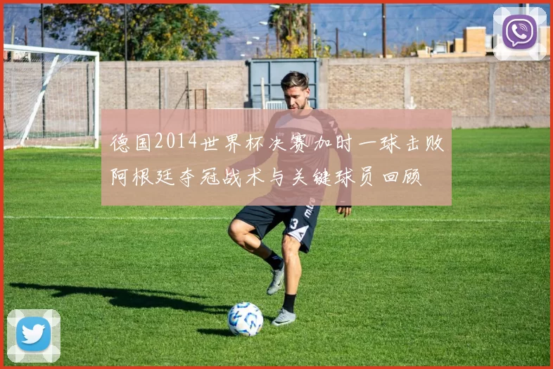 德国2014世界杯决赛加时一球击败阿根廷夺冠战术与关键球员回顾