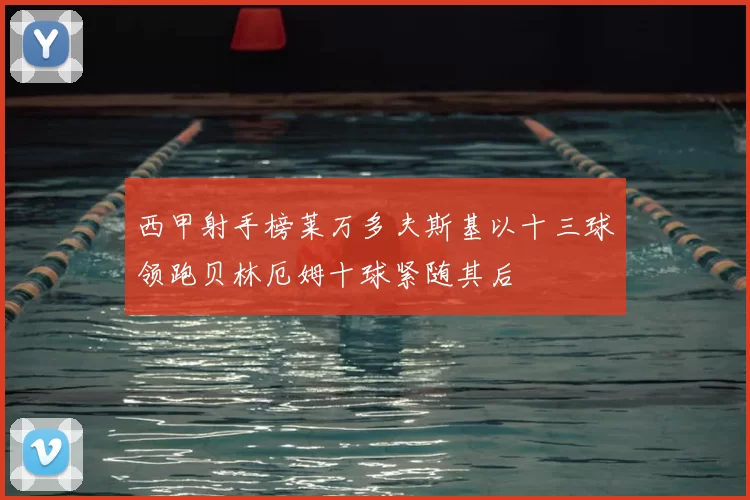 西甲射手榜莱万多夫斯基以十三球领跑贝林厄姆十球紧随其后