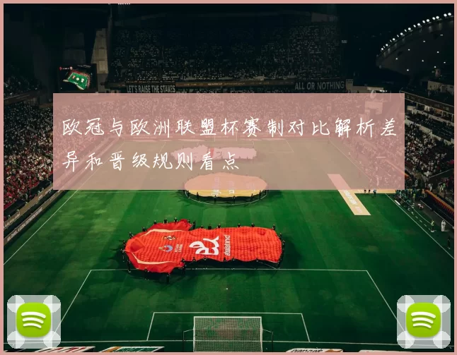欧冠与欧洲联盟杯赛制对比解析差异和晋级规则看点