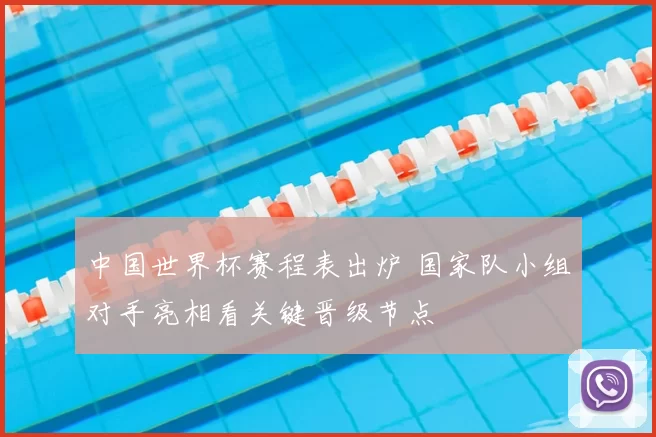 中国世界杯赛程表出炉 国家队小组对手亮相看关键晋级节点