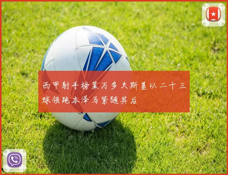 西甲射手榜莱万多夫斯基以二十三球领跑本泽马紧随其后