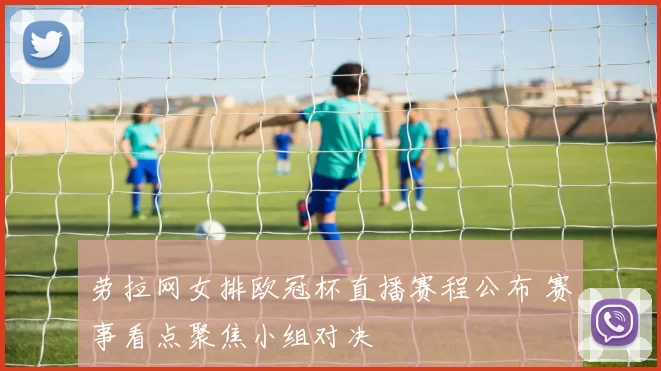 劳拉网女排欧冠杯直播赛程公布 赛事看点聚焦小组对决