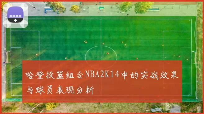 哈登投篮组合NBA2K14中的实战效果与球员表现分析