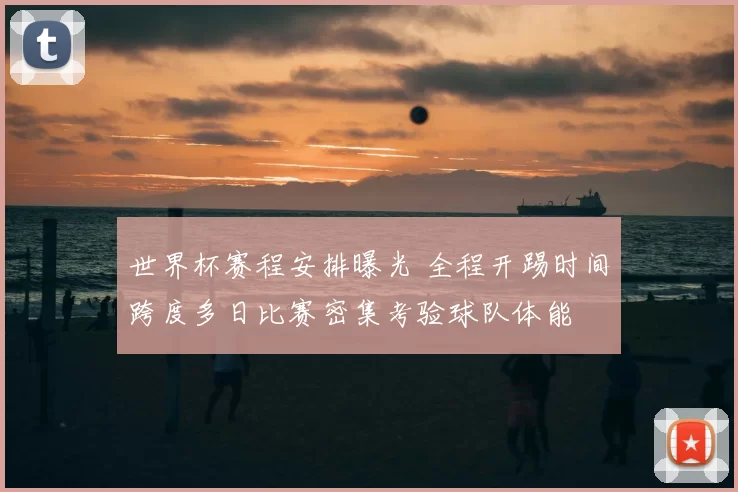 世界杯赛程安排曝光 全程开踢时间跨度多日比赛密集考验球队体能