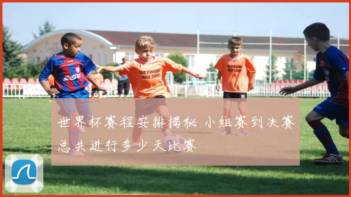 世界杯赛程安排揭秘 小组赛到决赛总共进行多少天比赛