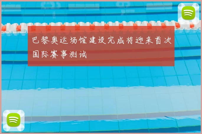 巴黎奥运场馆建设完成将迎来首次国际赛事测试