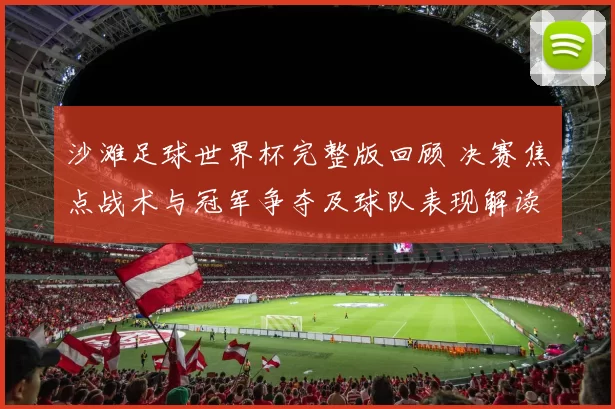 沙滩足球世界杯完整版回顾 决赛焦点战术与冠军争夺及球队表现解读