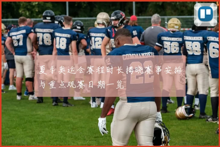 夏季奥运会赛程时长揭晓赛事安排与重点观赛日期一览