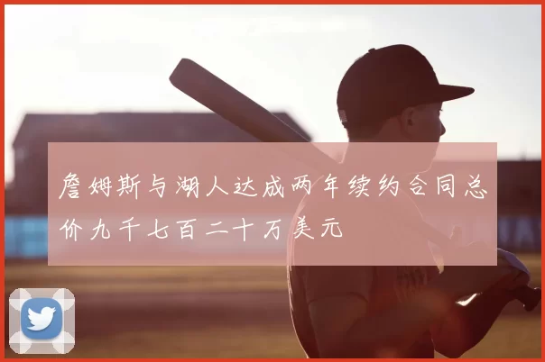 詹姆斯与湖人达成两年续约合同总价九千七百二十万美元