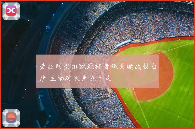 劳拉网女排欧冠杯晋级关键战役出炉 主场对决看点十足